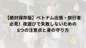 【絶対保存版】ベトナム出張・旅行者必見！夜遊びで失敗しないための5つの注意点と身の守り方
