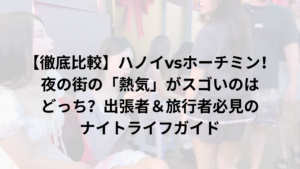 【徹底比較】ハノイvsホーチミン！夜の街の「熱気」がスゴいのはどっち？出張者＆旅行者必見のナイトライフガイド